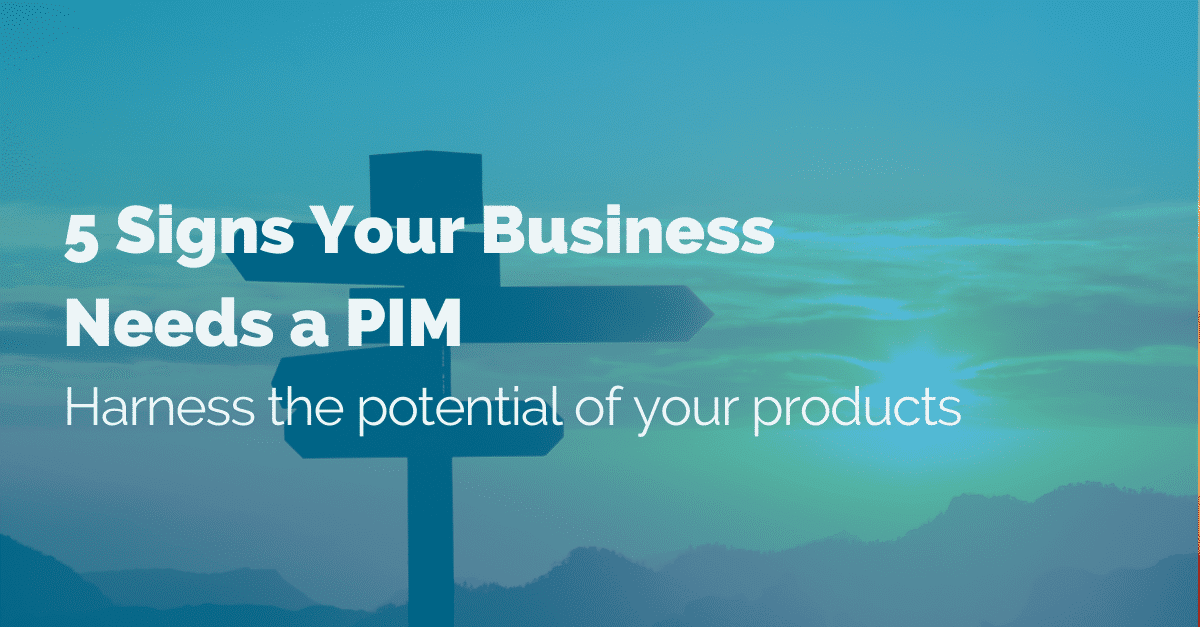 5 signs your business needs a PIM - Harness the potential of your products
