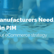 Why Manufacturers Need to Invest in PIM: Master your eCommerce strategy