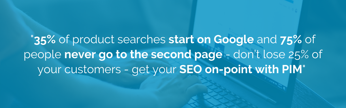 "35% of product searches start on Google and 75% of people never go the second page - don't lose 25% of your customers - get your SEO on-point with PIM"
