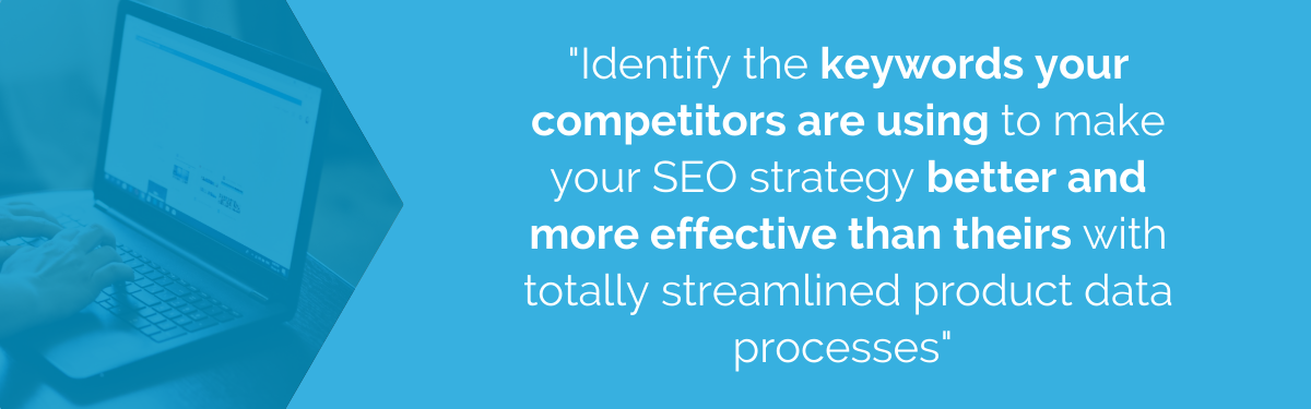 "Identify the keywords your competitors are using to make your SEO strategy better and or effective than theirs with totally streamlined product data processes"