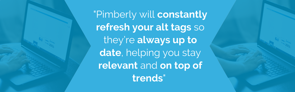 "Pimberly will constantly refresh your alt tags so they're always up to date, helping you stay relevant and on top of trends"